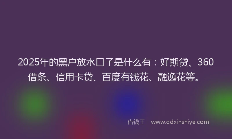 2025年的黑户放水口子是什么有：好期贷、360借条、信用卡贷、百度有钱花、融逸花等。