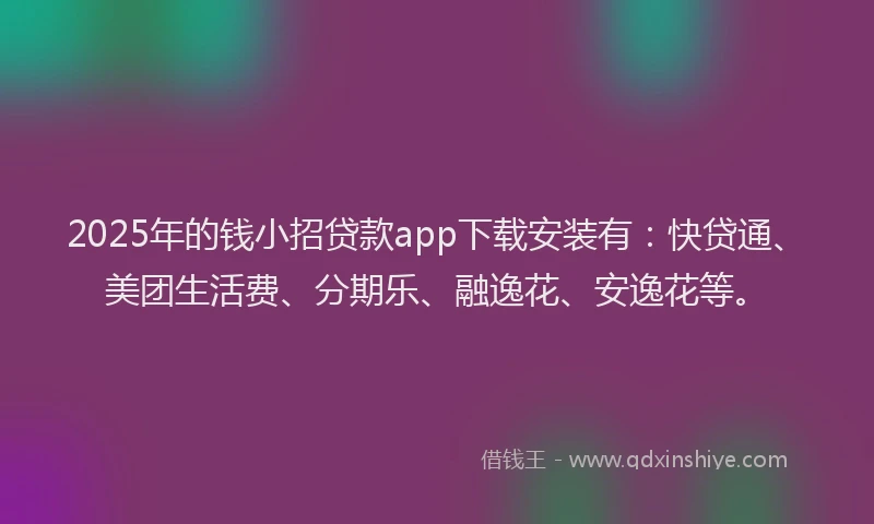 2025年的钱小招贷款app下载安装有：快贷通、美团生活费、分期乐、融逸花、安逸花等。