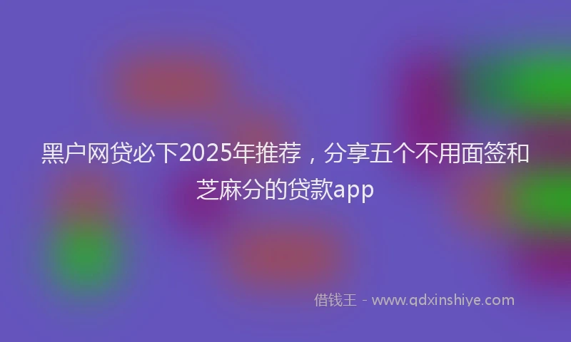 黑户网贷必下2025年推荐，分享五个不用面签和芝麻分的贷款app