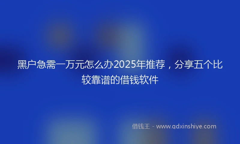 黑户急需一万元怎么办2025年推荐，分享五个比较靠谱的借钱软件