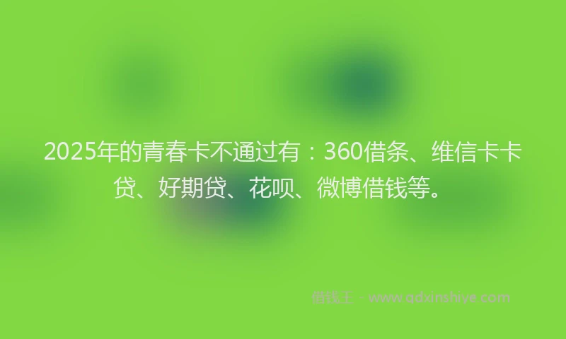 2025年的青春卡不通过有：360借条、维信卡卡贷、好期贷、花呗、微博借钱等。