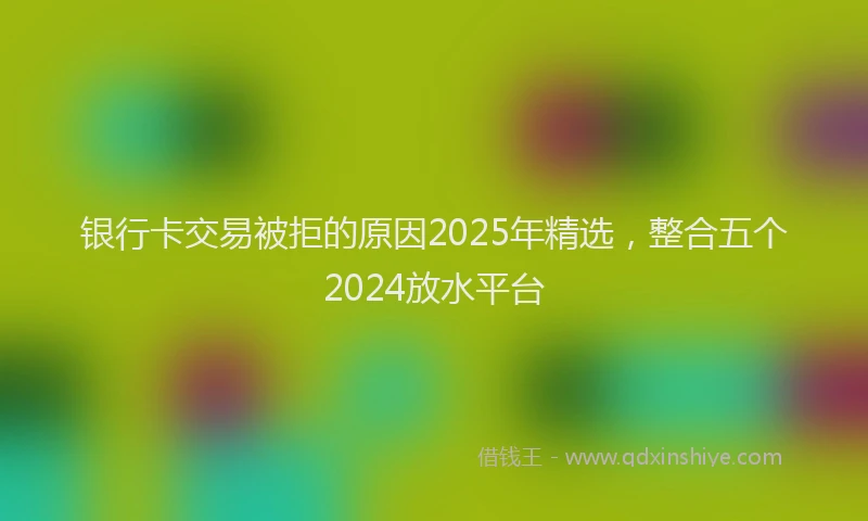 银行卡交易被拒的原因2025年精选，整合五个2024放水平台