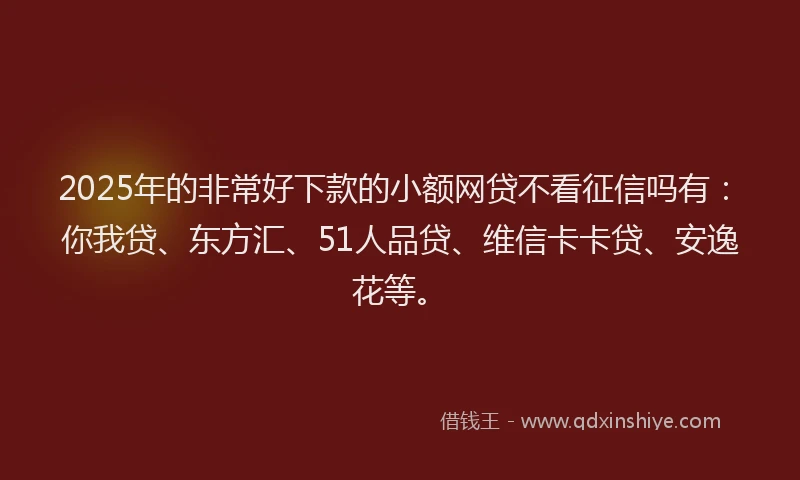 2025年的非常好下款的小额网贷不看征信吗有：你我贷、东方汇、51人品贷、维信卡卡贷、安逸花等。