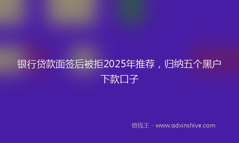 银行贷款面签后被拒2025年推荐，归纳五个黑户下款口子