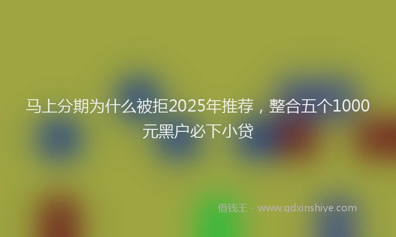 马上分期为什么被拒2025年推荐,整合五个1000元黑户必下小贷