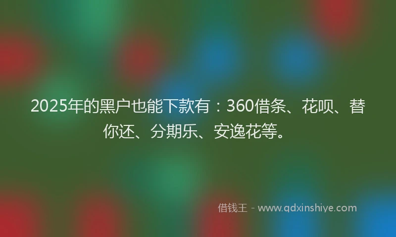 2025年的黑户也能下款有：360借条、花呗、替你还、分期乐、安逸花等。