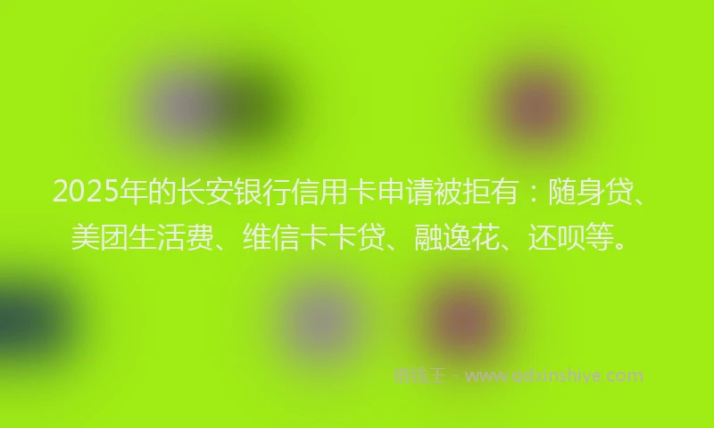 2025年的长安银行信用卡申请被拒有：随身贷、美团生活费、维信卡卡贷、融逸花、还呗等。
