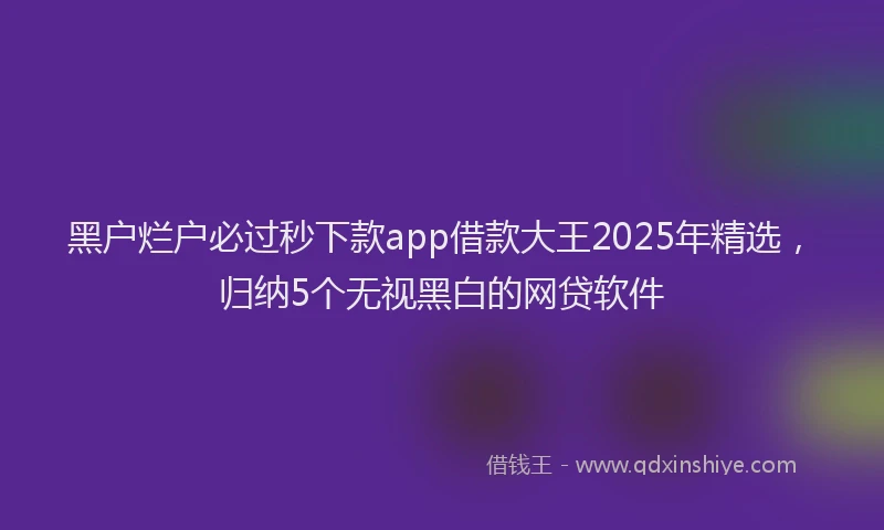 黑户烂户必过秒下款app借款大王2025年精选，归纳5个无视黑白的网贷软件
