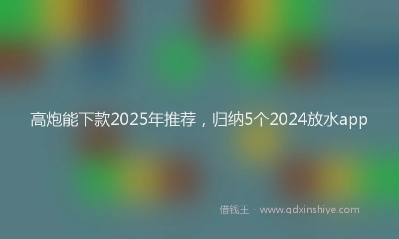 高炮能下款2025年推荐，归纳5个2024放水app