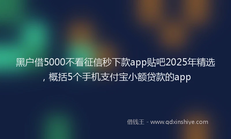 黑户借5000不看征信秒下款app贴吧2025年精选，概括5个手机支付宝小额贷款的app