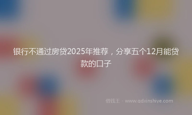 银行不通过房贷2025年推荐，分享五个12月能贷款的口子