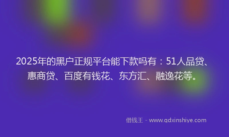2025年的黑户正规平台能下款吗有：51人品贷、惠商贷、百度有钱花、东方汇、融逸花等。