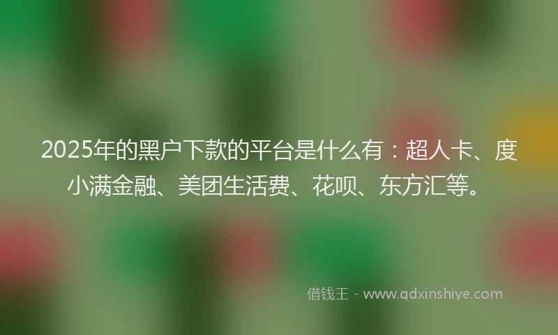 2025年的黑户下款的平台是什么有：超人卡、度小满金融、美团生活费、花呗、东方汇等。