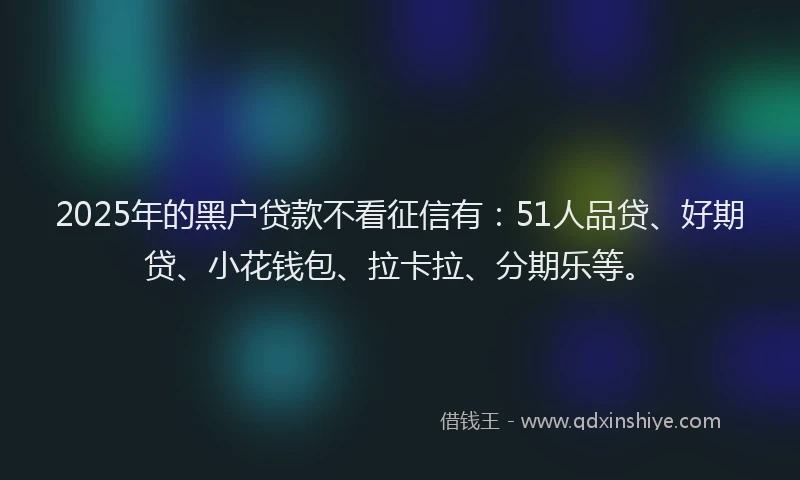 2025年的黑户贷款不看征信有：51人品贷、好期贷、小花钱包、拉卡拉、分期乐等。