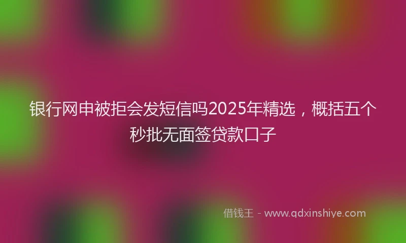 银行网申被拒会发短信吗2025年精选，概括五个秒批无面签贷款口子