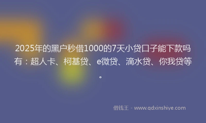 2025年的黑户秒借1000的7天小贷口子能下款吗有：超人卡、柯基贷、e微贷、滴水贷、你我贷等。