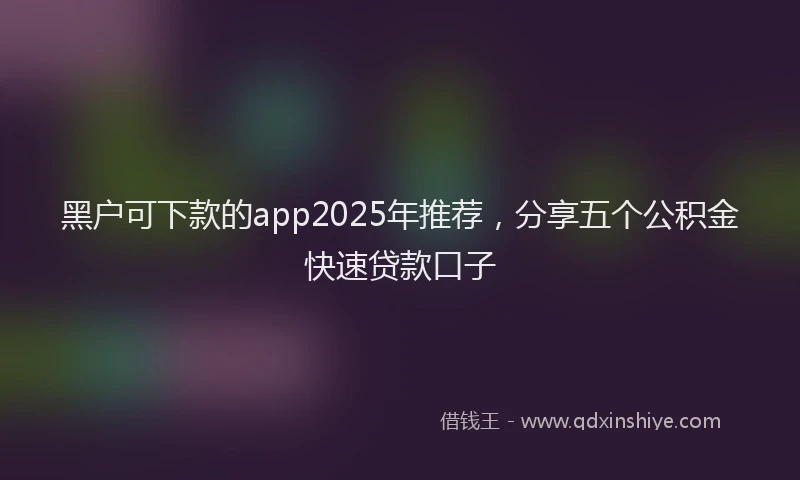 黑户可下款的app2025年推荐，分享五个公积金快速贷款口子