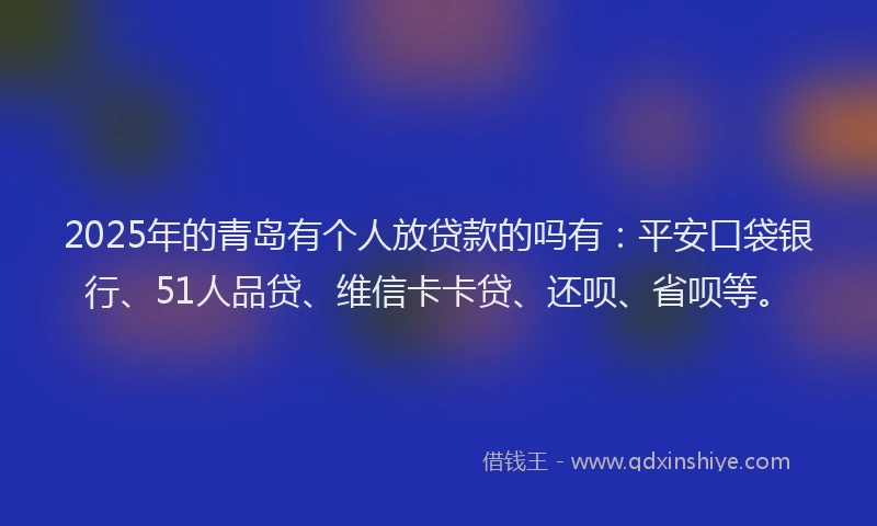 2025年的青岛有个人放贷款的吗有：平安口袋银行、51人品贷、维信卡卡贷、还呗、省呗等。