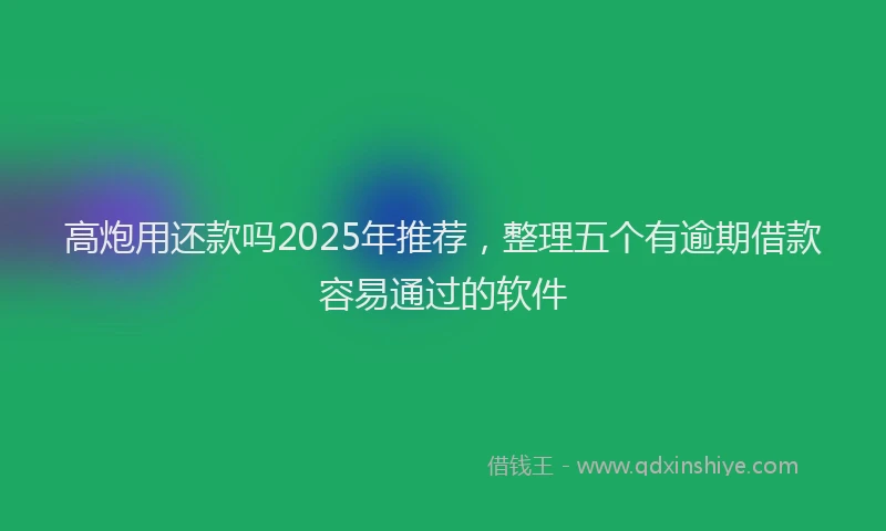 高炮用还款吗2025年推荐，整理五个有逾期借款容易通过的软件