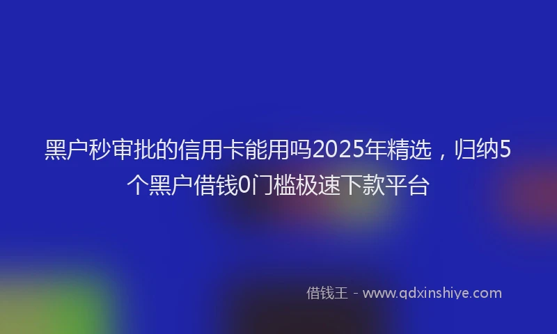 黑户秒审批的信用卡能用吗2025年精选，归纳5个黑户借钱0门槛极速下款平台