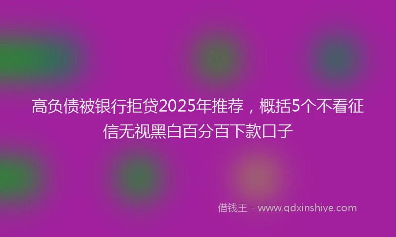 高负债被银行拒贷2025年推荐，概括5个不看征信无视黑白百分百下款口子