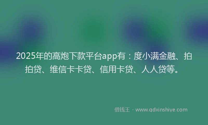 2025年的高炮下款平台app有：度小满金融、拍拍贷、维信卡卡贷、信用卡贷、人人贷等。