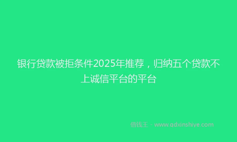银行贷款被拒条件2025年推荐，归纳五个贷款不上诚信平台的平台