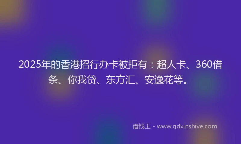 2025年的香港招行办卡被拒有：超人卡、360借条、你我贷、东方汇、安逸花等。