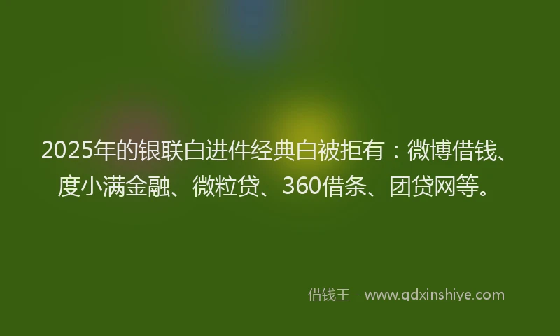 2025年的银联白进件经典白被拒有：微博借钱、度小满金融、微粒贷、360借条、团贷网等。