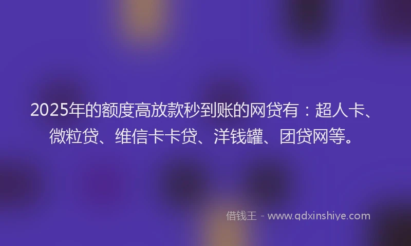 2025年的额度高放款秒到账的网贷有：超人卡、微粒贷、维信卡卡贷、洋钱罐、团贷网等。