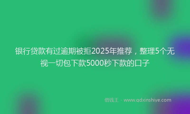银行贷款有过逾期被拒2025年推荐，整理5个无视一切包下款5000秒下款的口子