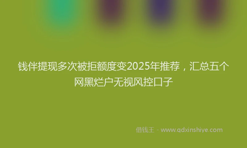 钱伴提现多次被拒额度变2025年推荐，汇总五个网黑烂户无视风控口子
