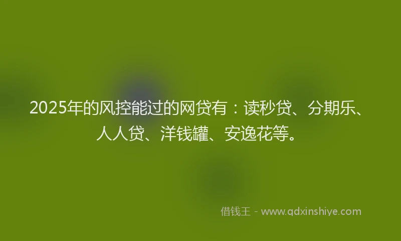 2025年的风控能过的网贷有：读秒贷、分期乐、人人贷、洋钱罐、安逸花等。