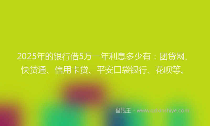2025年的银行借5万一年利息多少有：团贷网、快贷通、信用卡贷、平安口袋银行、花呗等。