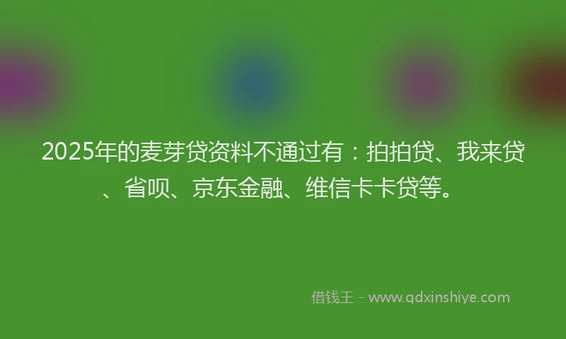 2025年的麦芽贷资料不通过有：拍拍贷、我来贷、省呗、京东金融、维信卡卡贷等。