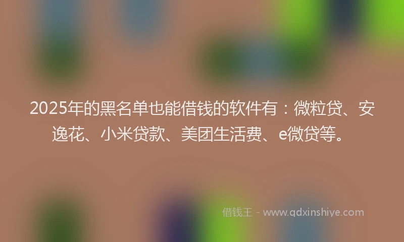 2025年的黑名单也能借钱的软件有：微粒贷、安逸花、小米贷款、美团生活费、e微贷等。