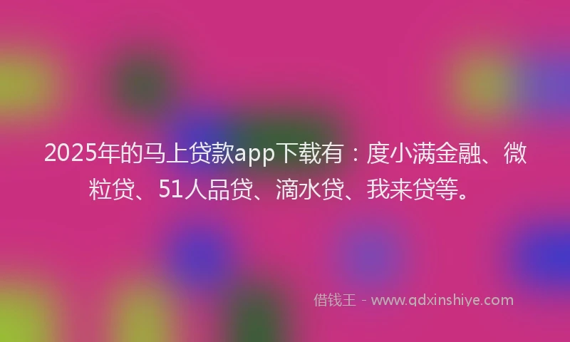 2025年的马上贷款app下载有：度小满金融、微粒贷、51人品贷、滴水贷、我来贷等。