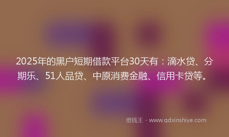 2025年的黑户短期借款平台30天有：滴水贷、分期乐、51人品贷、中原消费金融、信用卡贷等。