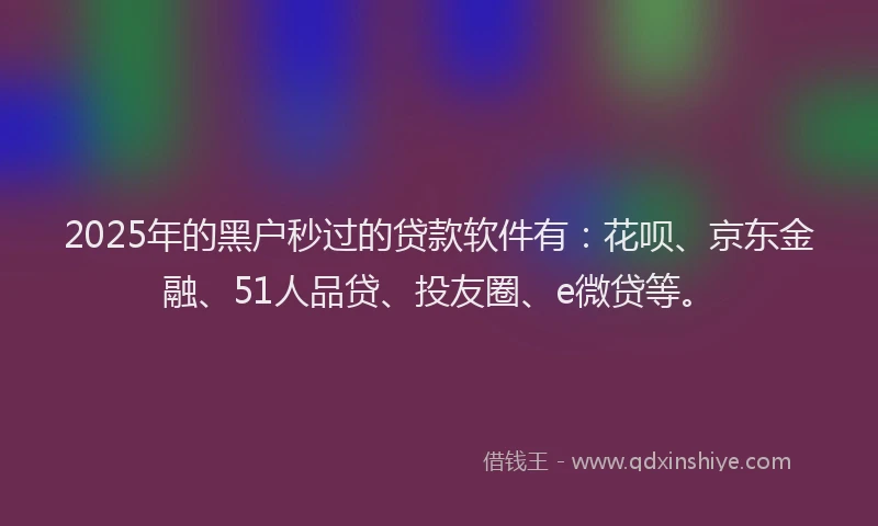 2025年的黑户秒过的贷款软件有：花呗、京东金融、51人品贷、投友圈、e微贷等。