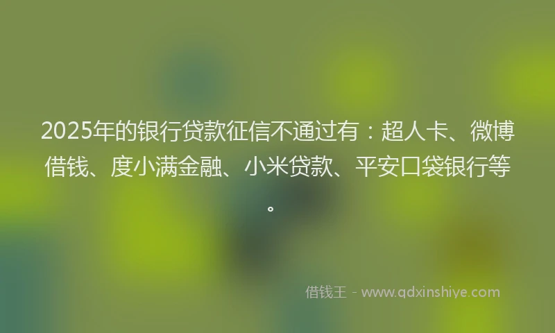2025年的银行贷款征信不通过有：超人卡、微博借钱、度小满金融、小米贷款、平安口袋银行等。