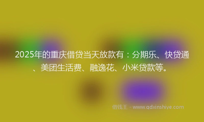 2025年的重庆借贷当天放款有：分期乐、快贷通、美团生活费、融逸花、小米贷款等。