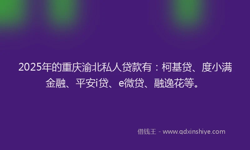 2025年的重庆渝北私人贷款有：柯基贷、度小满金融、平安i贷、e微贷、融逸花等。