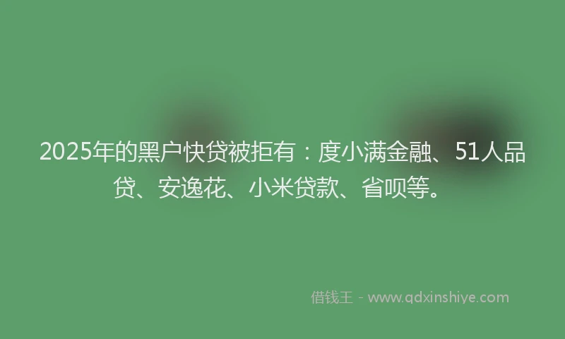 2025年的黑户快贷被拒有：度小满金融、51人品贷、安逸花、小米贷款、省呗等。