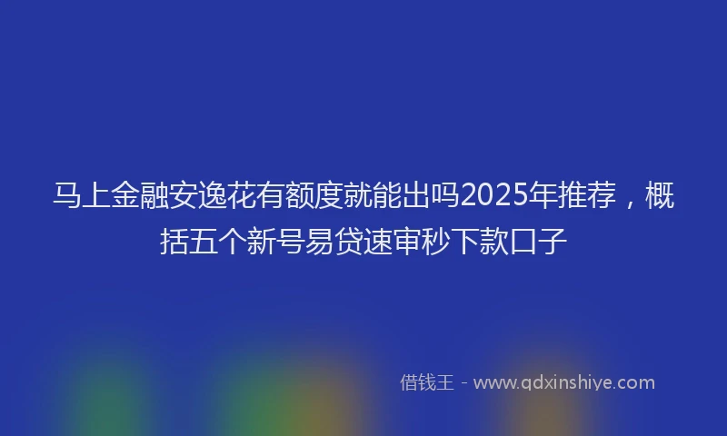 马上金融安逸花有额度就能出吗2025年推荐，概括五个新号易贷速审秒下款口子