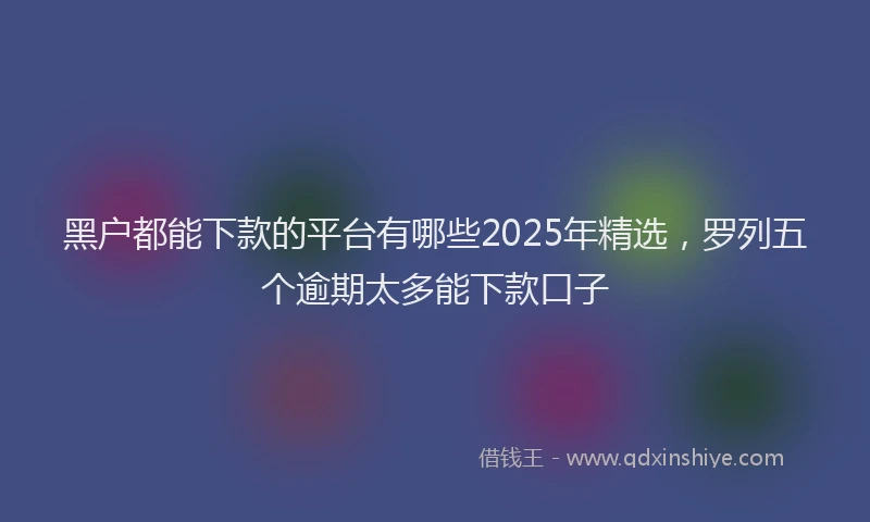 黑户都能下款的平台有哪些2025年精选，罗列五个逾期太多能下款口子