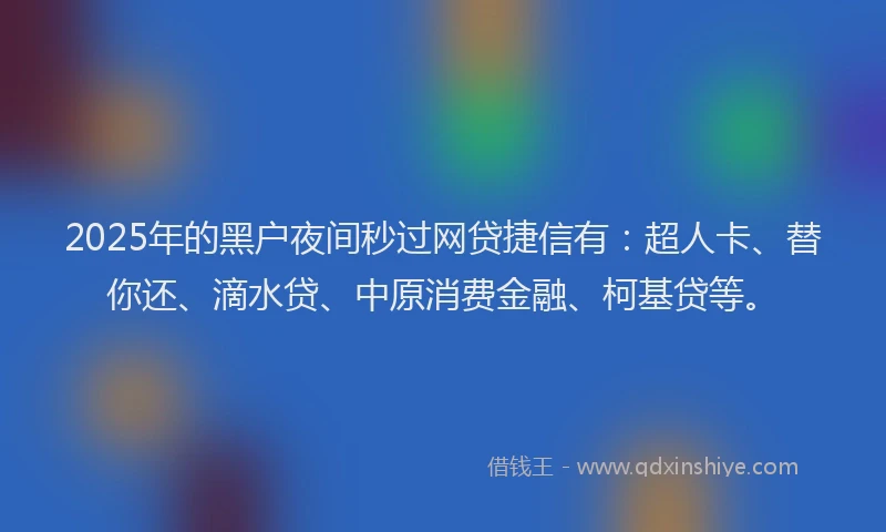 2025年的黑户夜间秒过网贷捷信有：超人卡、替你还、滴水贷、中原消费金融、柯基贷等。