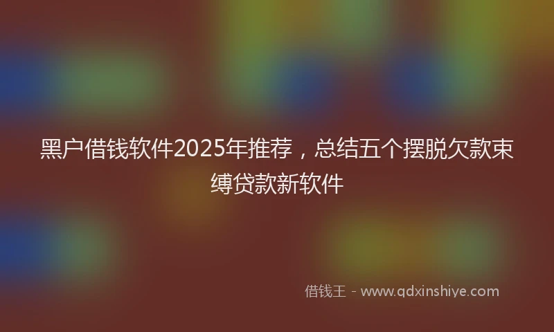黑户借钱软件2025年推荐，总结五个摆脱欠款束缚贷款新软件