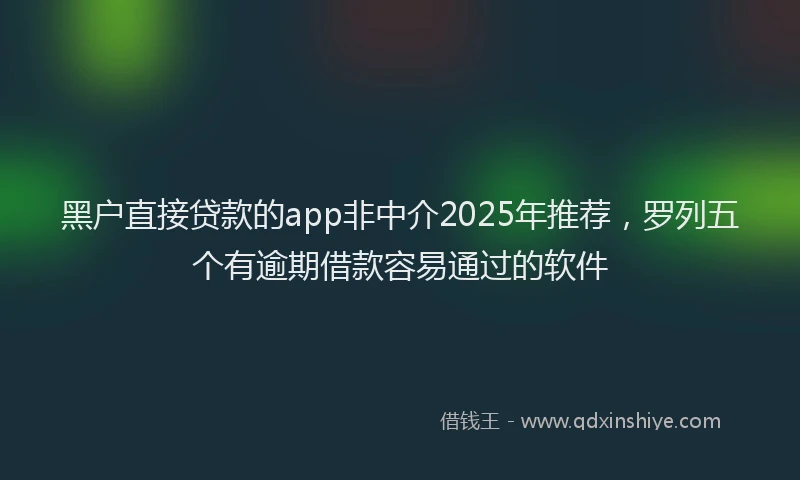 黑户直接贷款的app非中介2025年推荐，罗列五个有逾期借款容易通过的软件
