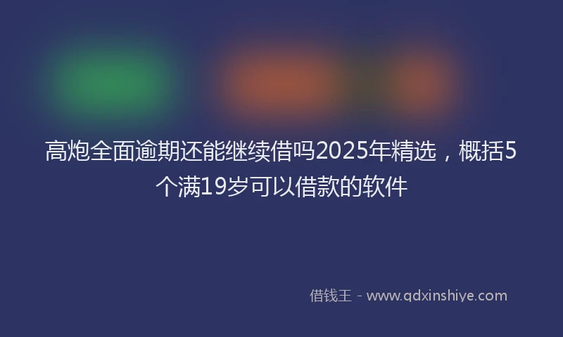 高炮全面逾期还能继续借吗2025年精选，概括5个满19岁可以借款的软件