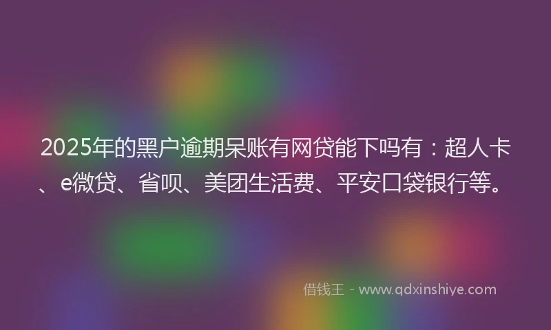 2025年的黑户逾期呆账有网贷能下吗有：超人卡、e微贷、省呗、美团生活费、平安口袋银行等。